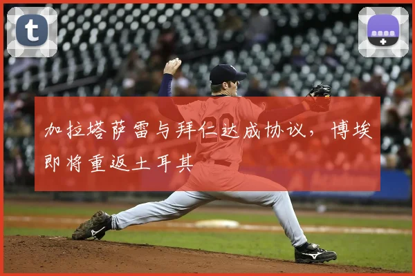 加拉塔萨雷与拜仁达成协议，博埃即将重返土耳其