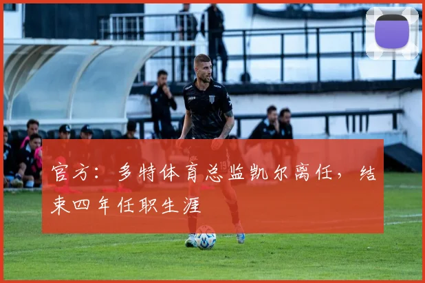 官方：多特体育总监凯尔离任，结束四年任职生涯