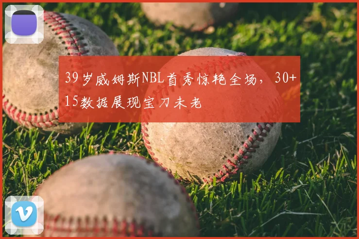39岁威姆斯NBL首秀惊艳全场，30+15数据展现宝刀未老