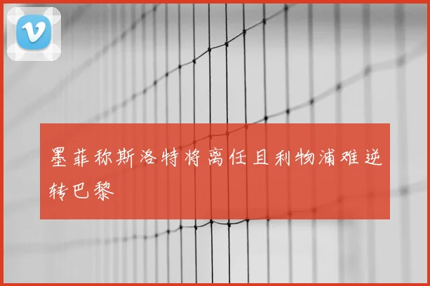 墨菲称斯洛特将离任且利物浦难逆转巴黎