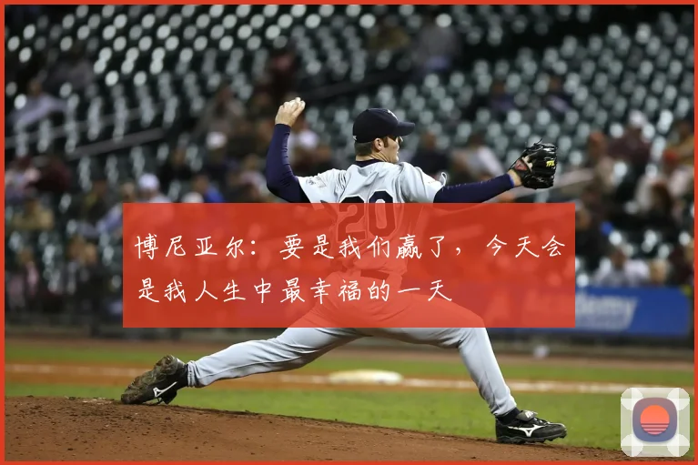 博尼亚尔：要是我们赢了，今天会是我人生中最幸福的一天