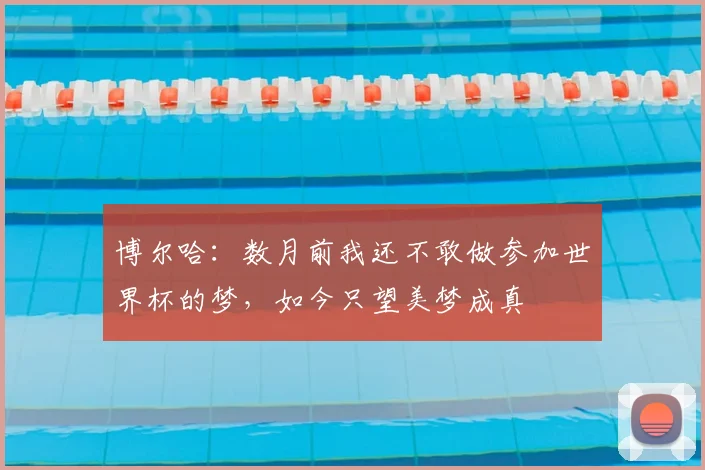 博尔哈：数月前我还不敢做参加世界杯的梦，如今只望美梦成真