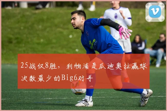 25战仅8胜，利物浦是瓜迪奥拉赢球次数最少的Big6对手