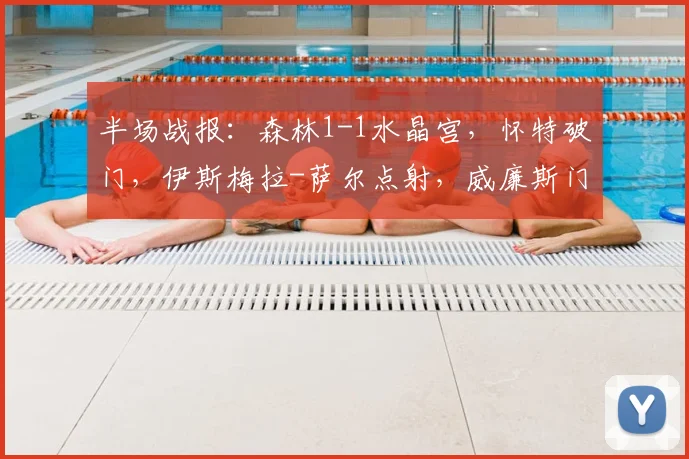 半场战报：森林1-1水晶宫，怀特破门，伊斯梅拉-萨尔点射，威廉斯门线扑救被罚下