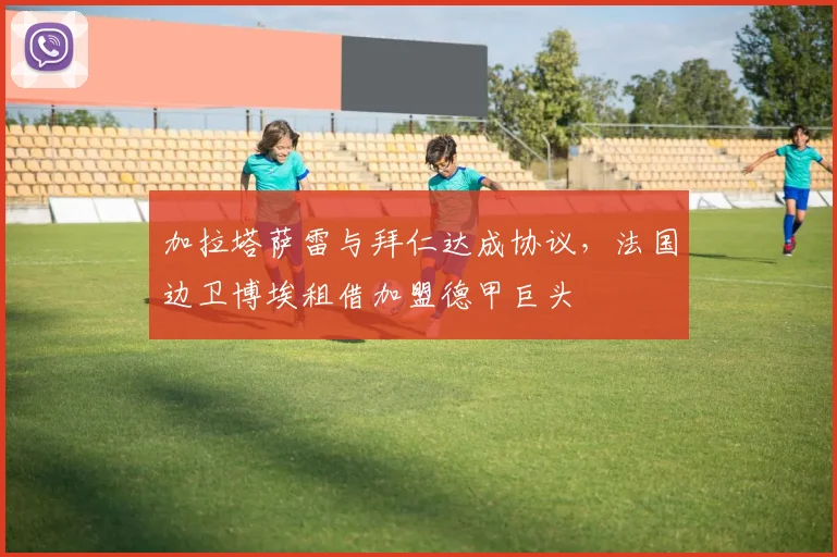 加拉塔萨雷与拜仁达成协议，法国边卫博埃租借加盟德甲巨头