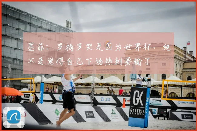 墨菲：罗梅罗哭是因为世界杯，绝不是觉得自己下场热刺要输了