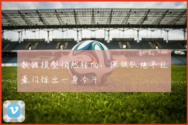 数据模型悄然转向，保级队绝平让豪门惊出一身冷汗