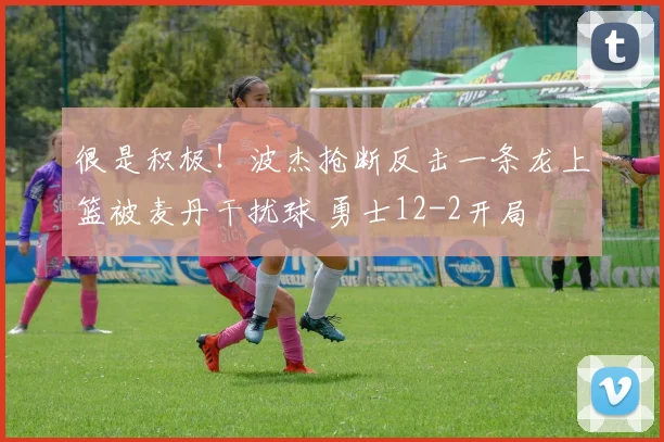 很是积极！波杰抢断反击一条龙上篮被麦丹干扰球 勇士12-2开局