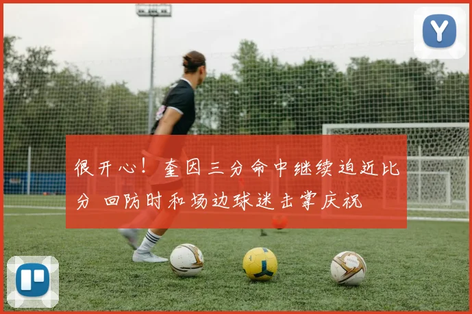 很开心！奎因三分命中继续迫近比分 回防时和场边球迷击掌庆祝