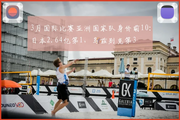 3月国际比赛亚洲国家队身价前10：日本2.64亿第1，乌兹别克第3