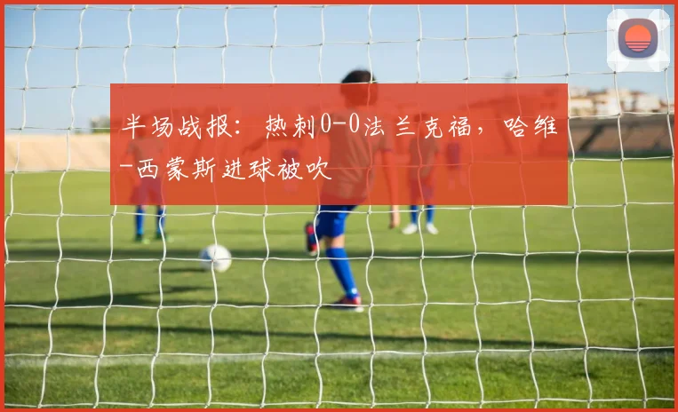 半场战报：热刺0-0法兰克福，哈维-西蒙斯进球被吹
