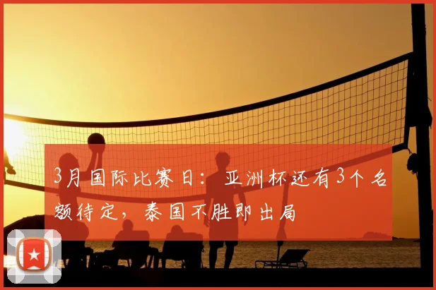 3月国际比赛日：亚洲杯还有3个名额待定，泰国不胜即出局