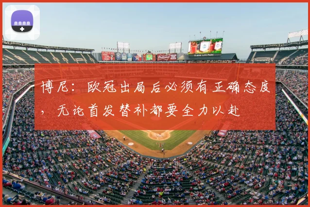 博尼：欧冠出局后必须有正确态度，无论首发替补都要全力以赴