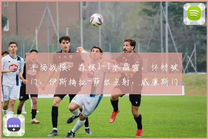 半场战报：森林1-1水晶宫，怀特破门，伊斯梅拉-萨尔点射，威廉斯门线扑救被罚下