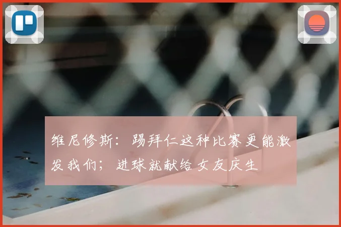 维尼修斯：踢拜仁这种比赛更能激发我们；进球就献给女友庆生