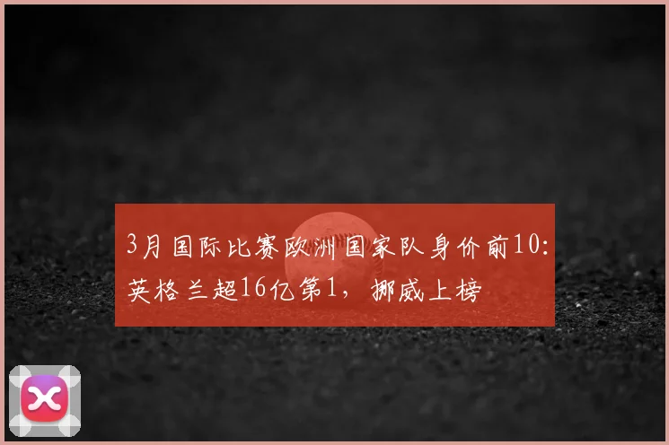 3月国际比赛欧洲国家队身价前10：英格兰超16亿第1，挪威上榜