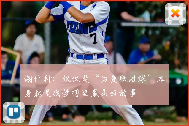 谢什科：仅仅是“为曼联进球”本身就是我梦想里最美好的事