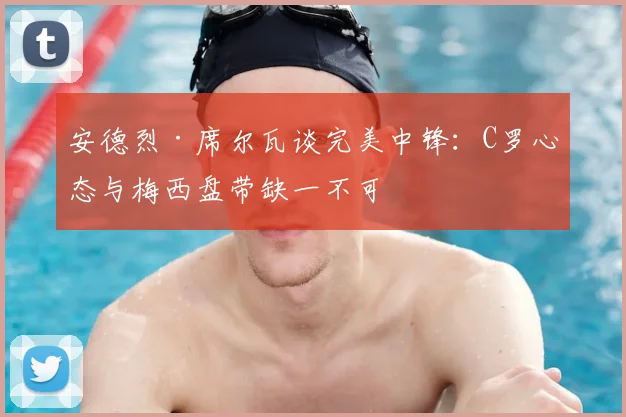 安德烈·席尔瓦谈完美中锋：C罗心态与梅西盘带缺一不可
