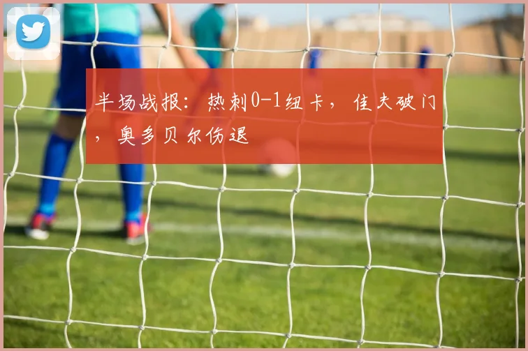 半场战报：热刺0-1纽卡，佳夫破门，奥多贝尔伤退