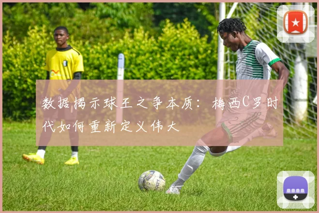 数据揭示球王之争本质：梅西C罗时代如何重新定义伟大