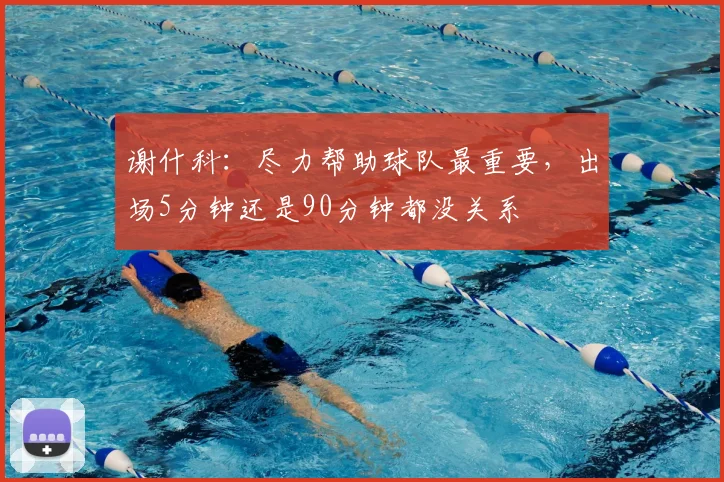 谢什科：尽力帮助球队最重要，出场5分钟还是90分钟都没关系