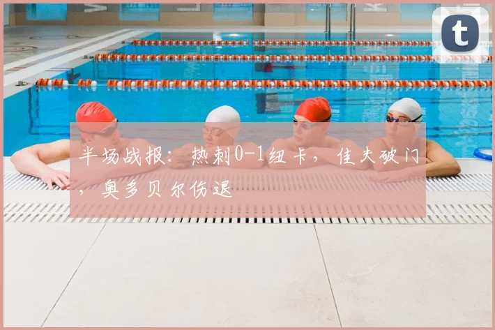 半场战报：热刺0-1纽卡，佳夫破门，奥多贝尔伤退