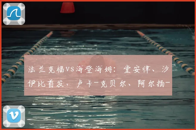 法兰克福vs海登海姆：堂安律、沙伊比首发，卢卡-克贝尔、阿尔扬-伊布拉希莫维奇出战