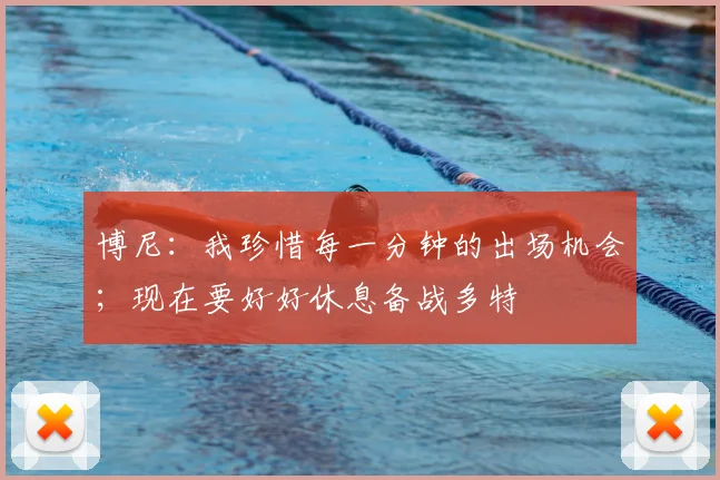 博尼：我珍惜每一分钟的出场机会；现在要好好休息备战多特