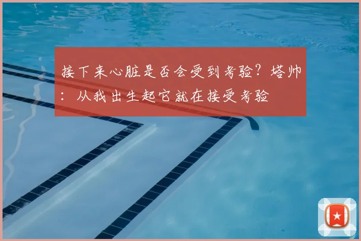 接下来心脏是否会受到考验？塔帅：从我出生起它就在接受考验