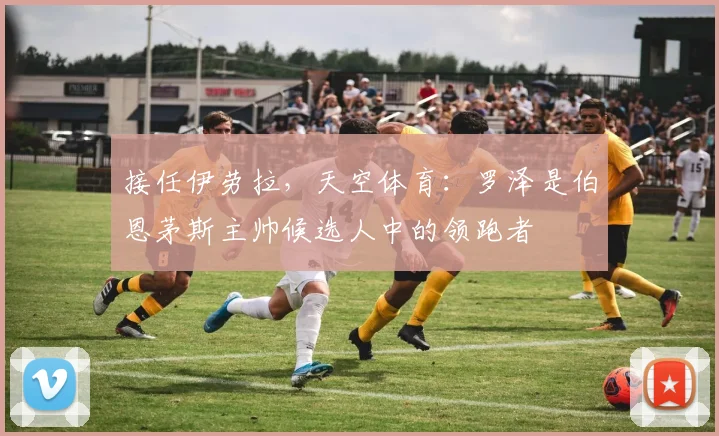 接任伊劳拉，天空体育：罗泽是伯恩茅斯主帅候选人中的领跑者