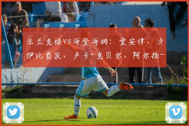 法兰克福vs海登海姆：堂安律、沙伊比首发，卢卡-克贝尔、阿尔扬-伊布拉希莫维奇出战