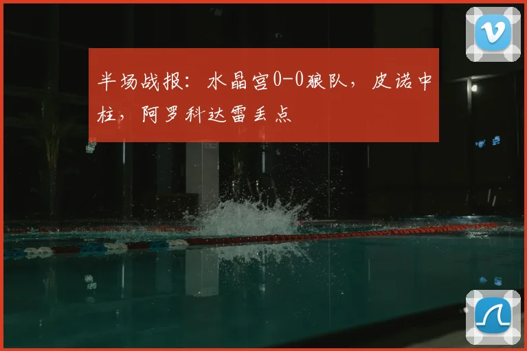 半场战报：水晶宫0-0狼队，皮诺中柱，阿罗科达雷丢点