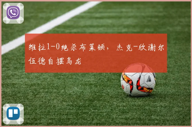 维拉1-0绝杀布莱顿，杰克-欣谢尔伍德自摆乌龙