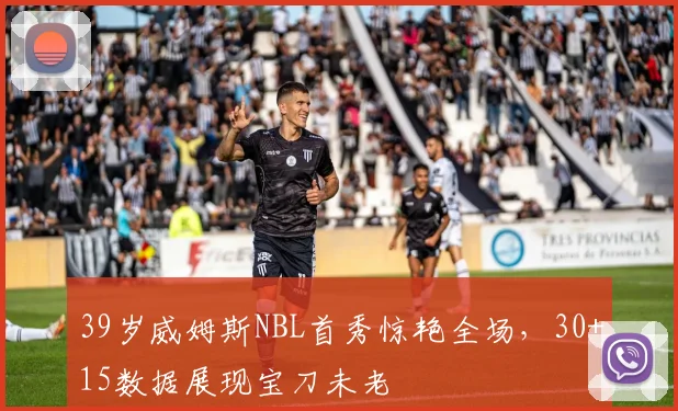 39岁威姆斯NBL首秀惊艳全场，30+15数据展现宝刀未老