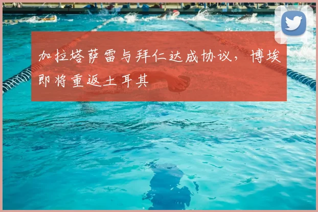 加拉塔萨雷与拜仁达成协议，博埃即将重返土耳其