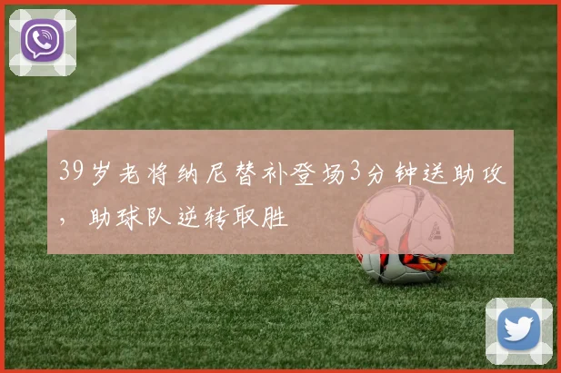 39岁老将纳尼替补登场3分钟送助攻，助球队逆转取胜