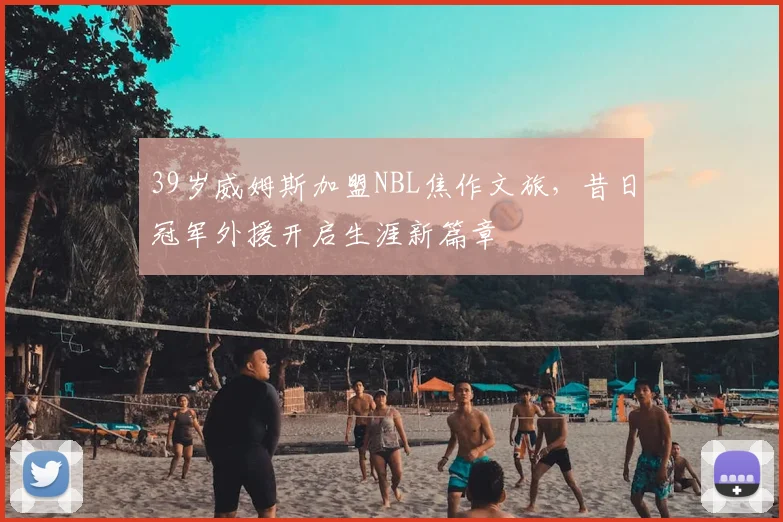 39岁威姆斯加盟NBL焦作文旅，昔日冠军外援开启生涯新篇章